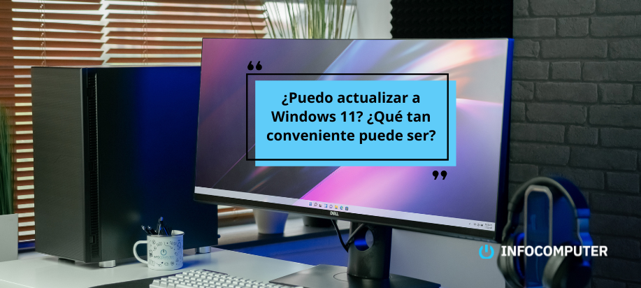 ¿Puedo actualizar a Windows 11? ¿Qué tan conveniente puede ser?